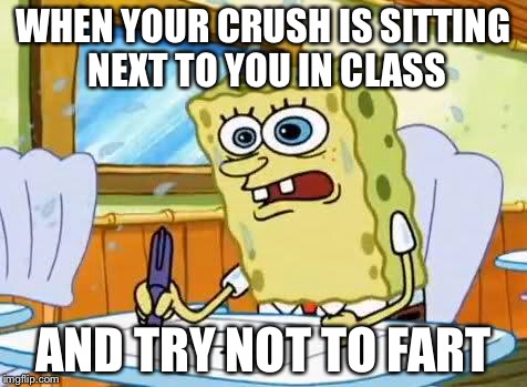 Spongebob | WHEN YOUR CRUSH IS SITTING NEXT TO YOU IN CLASS; AND TRY NOT TO FART | image tagged in spongebob | made w/ Imgflip meme maker