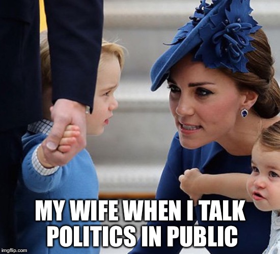 Yes, Mum | MY WIFE WHEN I TALK POLITICS IN PUBLIC | image tagged in wife,mom,memes,so true | made w/ Imgflip meme maker