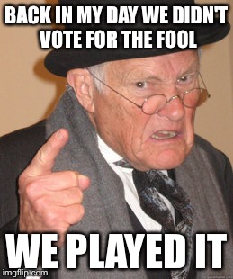 Back In My Day | BACK IN MY DAY WE DIDN'T VOTE FOR THE FOOL; WE PLAYED IT | image tagged in memes,back in my day | made w/ Imgflip meme maker
