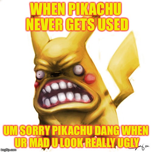 Pikachu | WHEN PIKACHU NEVER GETS USED; UM SORRY PIKACHU DANG WHEN UR MAD U LOOK REALLY UGLY | image tagged in pikachu | made w/ Imgflip meme maker