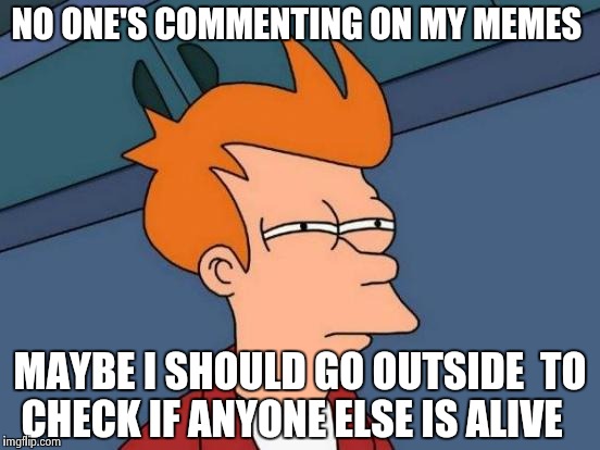 Futurama Fry | NO ONE'S COMMENTING ON MY MEMES; MAYBE I SHOULD GO OUTSIDE  TO CHECK IF ANYONE ELSE IS ALIVE | image tagged in memes,futurama fry | made w/ Imgflip meme maker