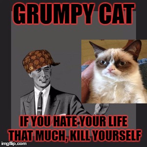 Grumpy Cat, Please Don't Die | GRUMPY CAT; IF YOU HATE YOUR LIFE THAT MUCH, KILL YOURSELF | image tagged in memes,kill yourself guy,scumbag | made w/ Imgflip meme maker