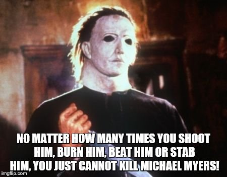Cannot Kill Michael | NO MATTER HOW MANY TIMES YOU SHOOT HIM, BURN HIM, BEAT HIM OR STAB HIM, YOU JUST CANNOT KILL MICHAEL MYERS! | image tagged in michael myers | made w/ Imgflip meme maker