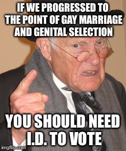 Back In My Day Meme | IF WE PROGRESSED TO THE POINT OF GAY MARRIAGE AND GENITAL SELECTION; YOU SHOULD NEED I.D. TO VOTE | image tagged in memes,back in my day | made w/ Imgflip meme maker