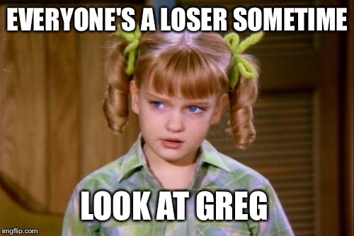 EVERYONE'S A LOSER SOMETIME LOOK AT GREG | made w/ Imgflip meme maker