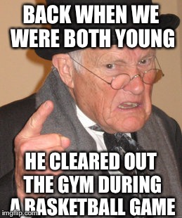 Back In My Day Meme | BACK WHEN WE WERE BOTH YOUNG HE CLEARED OUT THE GYM DURING A BASKETBALL GAME | image tagged in memes,back in my day | made w/ Imgflip meme maker