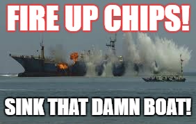 FIRE UP CHIPS! SINK THAT DAMN BOAT! | image tagged in chips win | made w/ Imgflip meme maker