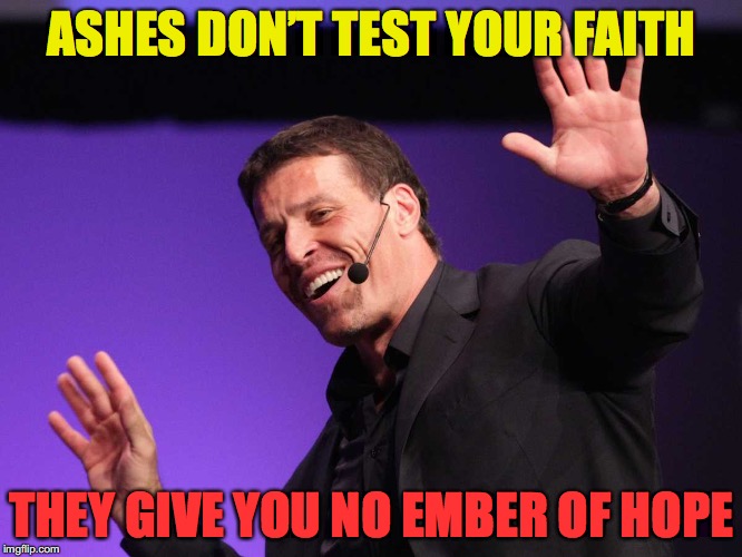 Tony Robbins: Don’t be cremated. | ASHES DON’T TEST YOUR FAITH; THEY GIVE YOU NO EMBER OF HOPE | image tagged in faith healer | made w/ Imgflip meme maker