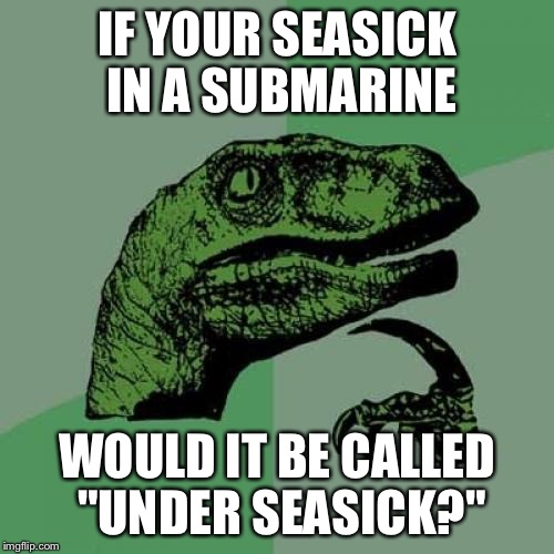 Philosoraptor Meme | IF YOUR SEASICK IN A SUBMARINE; WOULD IT BE CALLED "UNDER SEASICK?" | image tagged in memes,philosoraptor | made w/ Imgflip meme maker