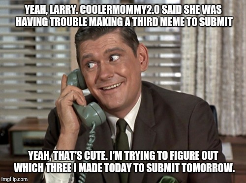 YEAH, LARRY. COOLERMOMMY2.0 SAID SHE WAS HAVING TROUBLE MAKING A THIRD MEME TO SUBMIT YEAH, THAT'S CUTE. I'M TRYING TO FIGURE OUT WHICH THRE | made w/ Imgflip meme maker