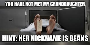 Morgue feet | YOU HAVE NOT MET MY GRANDDAUGHTER HINT: HER NICKNAME IS BEANS | image tagged in morgue feet | made w/ Imgflip meme maker
