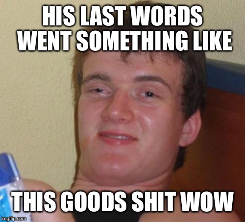 10 Guy Meme | HIS LAST WORDS WENT SOMETHING LIKE THIS GOODS SHIT WOW | image tagged in memes,10 guy | made w/ Imgflip meme maker
