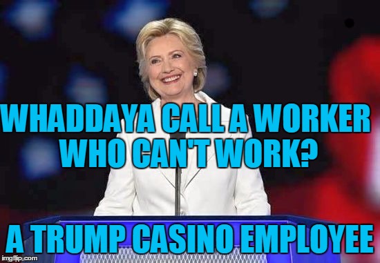 WHADDAYA CALL A WORKER WHO CAN'T WORK? A TRUMP CASINO EMPLOYEE | image tagged in hillary | made w/ Imgflip meme maker