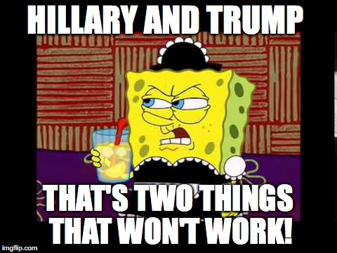 Won't Work | HILLARY AND TRUMP; THAT'S TWO THINGS THAT WON'T WORK! | image tagged in spongebob,election 2016 | made w/ Imgflip meme maker