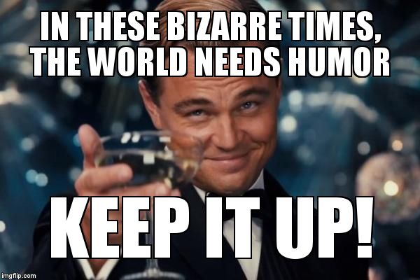 Leonardo Dicaprio Cheers Meme | IN THESE BIZARRE TIMES, THE WORLD NEEDS HUMOR KEEP IT UP! | image tagged in memes,leonardo dicaprio cheers | made w/ Imgflip meme maker