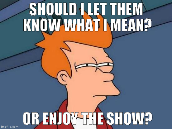 Futurama Fry | SHOULD I LET THEM KNOW WHAT I MEAN? OR ENJOY THE SHOW? | image tagged in memes,futurama fry | made w/ Imgflip meme maker