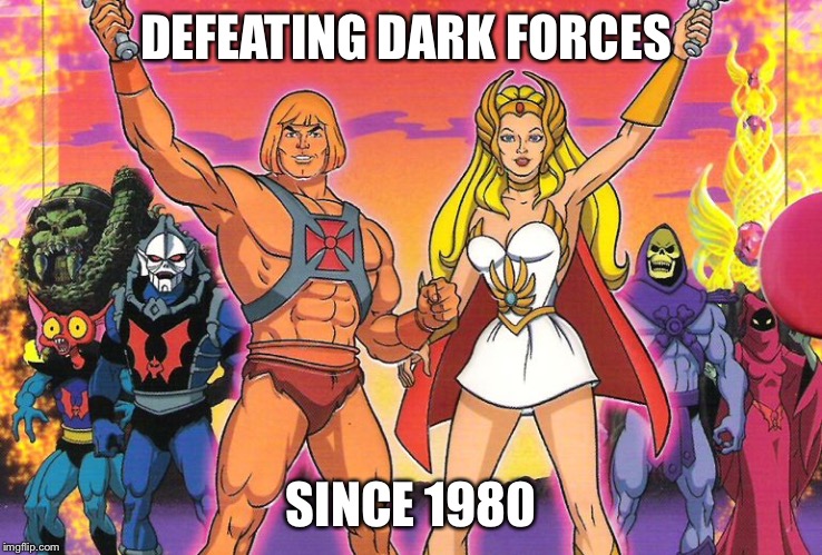 He- man / She - ra | DEFEATING DARK FORCES; SINCE 1980 | image tagged in he- man / she - ra | made w/ Imgflip meme maker
