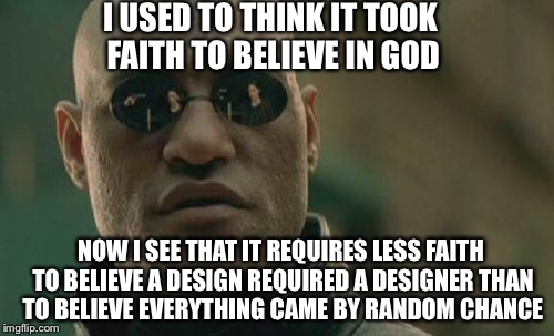 God | I USED TO THINK IT TOOK FAITH TO BELIEVE IN GOD; NOW I SEE THAT IT REQUIRES LESS FAITH TO BELIEVE A DESIGN REQUIRED A DESIGNER THAN TO BELIEVE EVERYTHING CAME BY RANDOM CHANCE | image tagged in memes,matrix morpheus,god | made w/ Imgflip meme maker