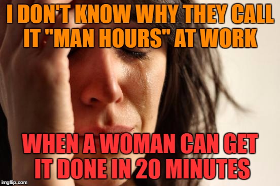 First World Problems Meme | I DON'T KNOW WHY THEY CALL IT "MAN HOURS" AT WORK WHEN A WOMAN CAN GET IT DONE IN 20 MINUTES | image tagged in memes,first world problems | made w/ Imgflip meme maker