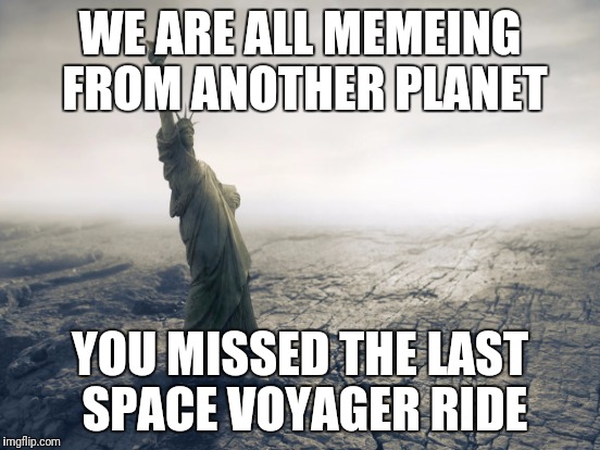 WE ARE ALL MEMEING FROM ANOTHER PLANET YOU MISSED THE LAST SPACE VOYAGER RIDE | made w/ Imgflip meme maker