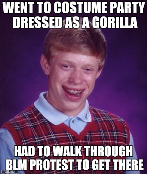 Bad Luck Brian Meme | WENT TO COSTUME PARTY DRESSED AS A GORILLA; HAD TO WALK THROUGH BLM PROTEST TO GET THERE | image tagged in memes,bad luck brian | made w/ Imgflip meme maker