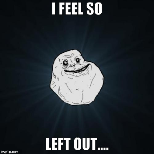 Forever Alone Meme | I FEEL SO; LEFT OUT.... | image tagged in memes,forever alone | made w/ Imgflip meme maker