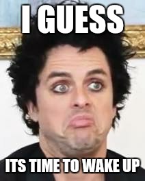 Billie Joe | I GUESS; ITS TIME TO WAKE UP | image tagged in billie joe | made w/ Imgflip meme maker