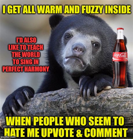 Have a Coke on Me, Frenemies! | I GET ALL WARM AND FUZZY INSIDE; I'D ALSO LIKE TO TEACH THE WORLD TO SING IN PERFECT HARMONY; WHEN PEOPLE WHO SEEM TO HATE ME UPVOTE & COMMENT | image tagged in memes,confession bear | made w/ Imgflip meme maker