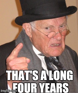 Back In My Day Meme | THAT'S A LONG FOUR YEARS | image tagged in memes,back in my day | made w/ Imgflip meme maker