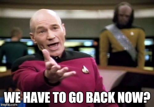 Picard Wtf Meme | WE HAVE TO GO BACK NOW? | image tagged in memes,picard wtf | made w/ Imgflip meme maker