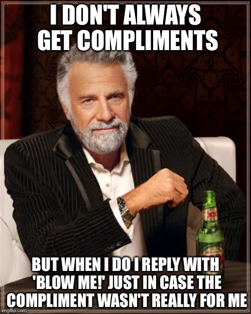 The Most Interesting Man In The World Meme | I DON'T ALWAYS GET COMPLIMENTS BUT WHEN I DO I REPLY WITH 'BLOW ME!' JUST IN CASE THE COMPLIMENT WASN'T REALLY FOR ME | image tagged in memes,the most interesting man in the world | made w/ Imgflip meme maker