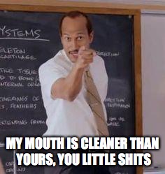 MY MOUTH IS CLEANER THAN YOURS, YOU LITTLE SHITS | made w/ Imgflip meme maker