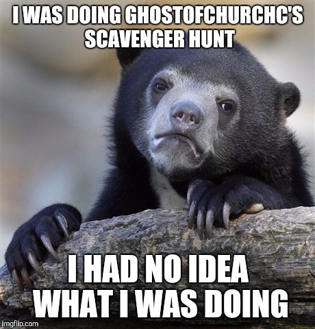 Confession Bear Meme | I WAS DOING GHOSTOFCHURCHC'S SCAVENGER HUNT; I HAD NO IDEA WHAT I WAS DOING | image tagged in memes,confession bear | made w/ Imgflip meme maker