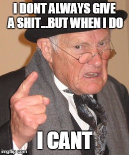 Senior citizen with constipation | I DONT ALWAYS GIVE A SHIT...BUT WHEN I DO; I CANT | image tagged in memes,back in my day | made w/ Imgflip meme maker