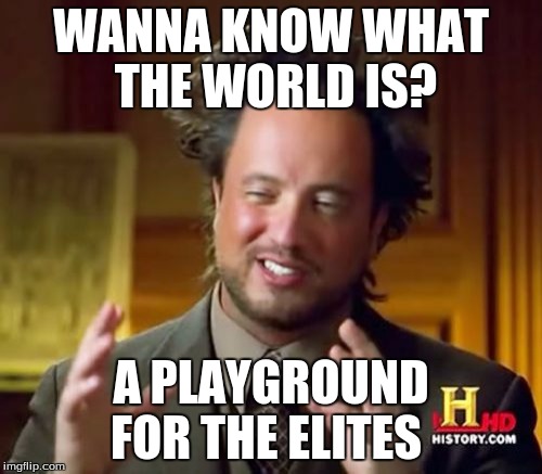 Ancient Aliens Meme | WANNA KNOW WHAT THE WORLD IS? A PLAYGROUND FOR THE ELITES | image tagged in memes,ancient aliens | made w/ Imgflip meme maker