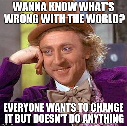 Creepy Condescending Wonka | WANNA KNOW WHAT'S WRONG WITH THE WORLD? EVERYONE WANTS TO CHANGE IT BUT DOESN'T DO ANYTHING | image tagged in memes,creepy condescending wonka | made w/ Imgflip meme maker