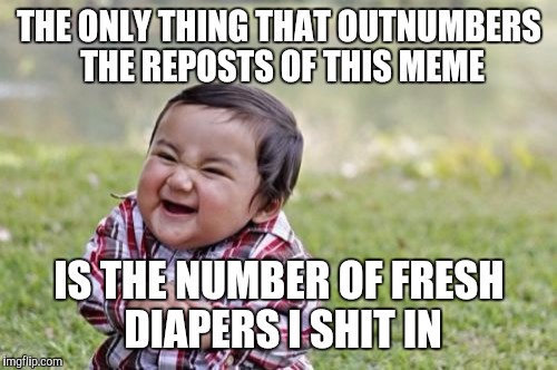 Evil Toddler Meme | THE ONLY THING THAT OUTNUMBERS THE REPOSTS OF THIS MEME IS THE NUMBER OF FRESH DIAPERS I SHIT IN | image tagged in memes,evil toddler | made w/ Imgflip meme maker