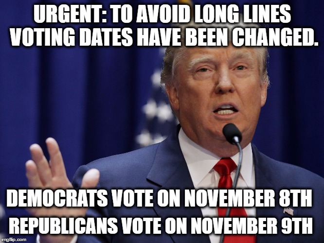 Donald Trump | URGENT: TO AVOID LONG LINES VOTING DATES HAVE BEEN CHANGED. DEMOCRATS VOTE ON NOVEMBER 8TH; REPUBLICANS VOTE ON NOVEMBER 9TH | image tagged in donald trump | made w/ Imgflip meme maker