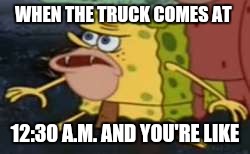 caveman spongebob | WHEN THE TRUCK COMES AT; 12:30 A.M. AND YOU'RE LIKE | image tagged in caveman spongebob | made w/ Imgflip meme maker