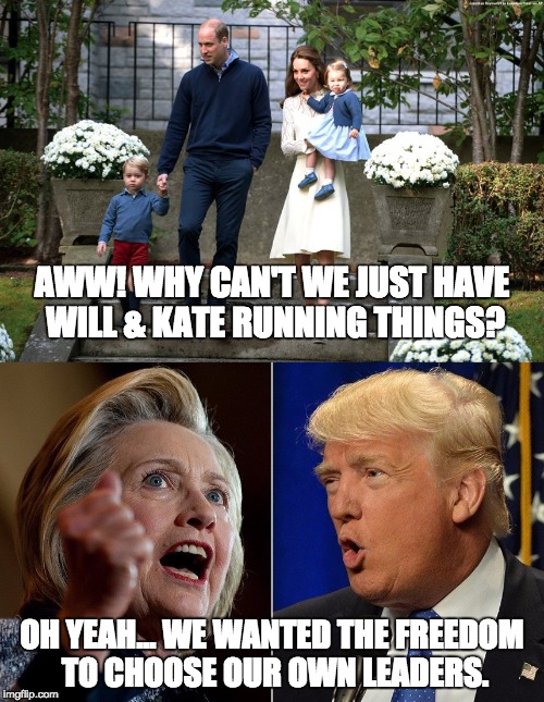 AWW! WHY CAN'T WE JUST HAVE WILL & KATE RUNNING THINGS? OH YEAH... WE WANTED THE FREEDOM TO CHOOSE OUR OWN LEADERS. | image tagged in royals,donald trump,hillary clinton,election 2016 | made w/ Imgflip meme maker