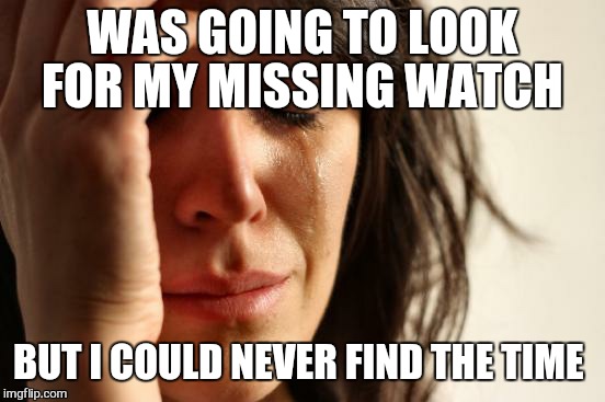 First World Problems Meme | WAS GOING TO LOOK FOR MY MISSING WATCH; BUT I COULD NEVER FIND THE TIME | image tagged in memes,first world problems | made w/ Imgflip meme maker