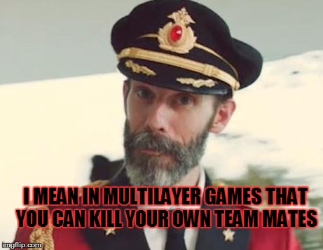 I MEAN IN MULTILAYER GAMES THAT YOU CAN KILL YOUR OWN TEAM MATES | made w/ Imgflip meme maker