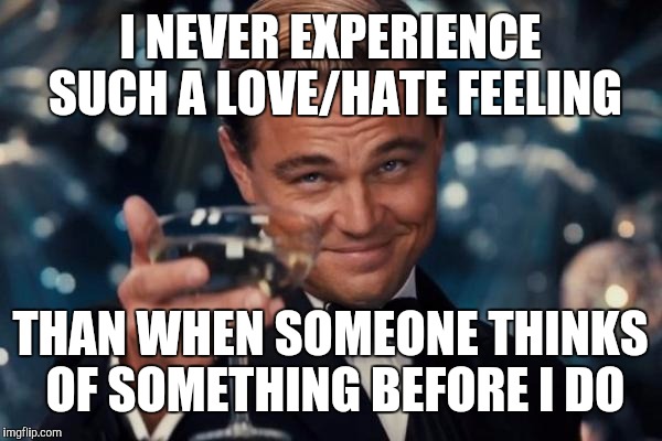 Leonardo Dicaprio Cheers Meme | I NEVER EXPERIENCE SUCH A LOVE/HATE FEELING THAN WHEN SOMEONE THINKS OF SOMETHING BEFORE I DO | image tagged in memes,leonardo dicaprio cheers | made w/ Imgflip meme maker