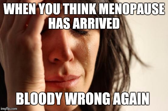 First World Problems Meme | WHEN YOU THINK MENOPAUSE HAS ARRIVED; BLOODY WRONG AGAIN | image tagged in memes,first world problems | made w/ Imgflip meme maker