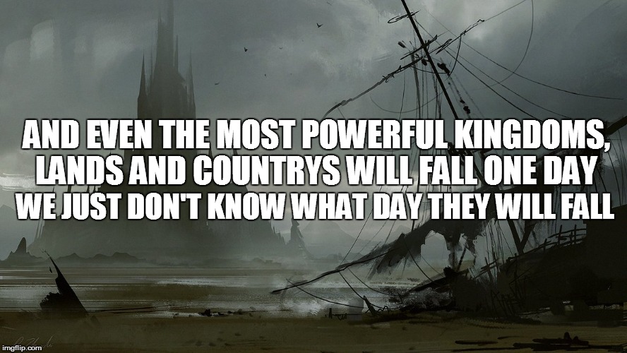 AND EVEN THE MOST POWERFUL KINGDOMS, LANDS AND COUNTRYS WILL FALL ONE DAY WE JUST DON'T KNOW WHAT DAY THEY WILL FALL | made w/ Imgflip meme maker