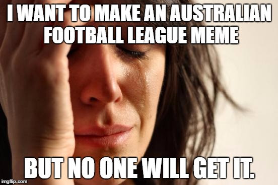 First World Problems |  I WANT TO MAKE AN AUSTRALIAN FOOTBALL LEAGUE MEME; BUT NO ONE WILL GET IT. | image tagged in memes,first world problems | made w/ Imgflip meme maker