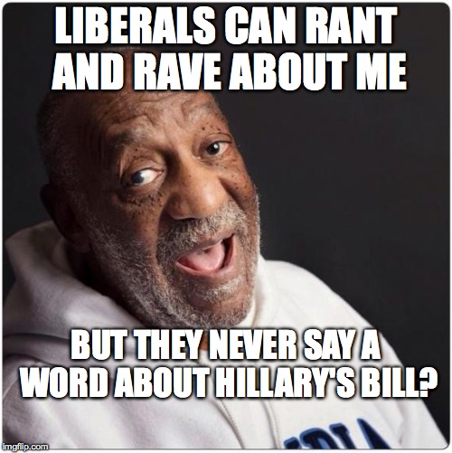 Bill Cosby Admittance | LIBERALS CAN RANT AND RAVE ABOUT ME; BUT THEY NEVER SAY A WORD ABOUT HILLARY'S BILL? | image tagged in bill cosby admittance | made w/ Imgflip meme maker