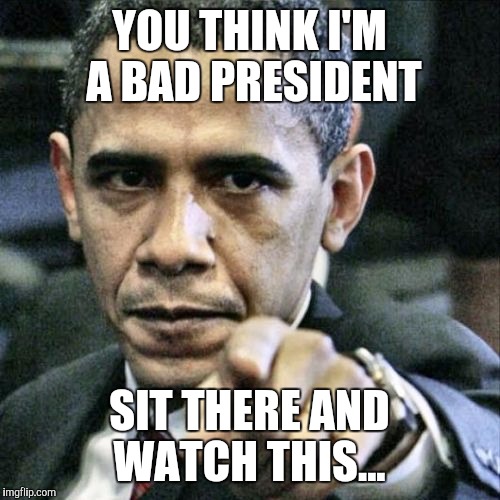 Pissed Off Obama | YOU THINK I'M A BAD PRESIDENT; SIT THERE AND WATCH THIS... | image tagged in memes,pissed off obama | made w/ Imgflip meme maker
