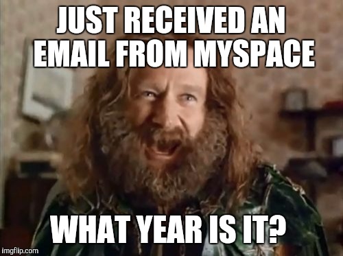 What Year Is It | JUST RECEIVED AN EMAIL FROM MYSPACE; WHAT YEAR IS IT? | image tagged in memes,what year is it | made w/ Imgflip meme maker