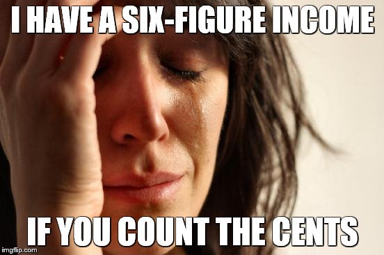 First World Problems | I HAVE A SIX-FIGURE INCOME; IF YOU COUNT THE CENTS | image tagged in memes,first world problems | made w/ Imgflip meme maker